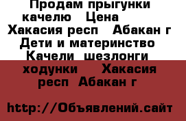 Продам прыгунки качелю › Цена ­ 500 - Хакасия респ., Абакан г. Дети и материнство » Качели, шезлонги, ходунки   . Хакасия респ.,Абакан г.